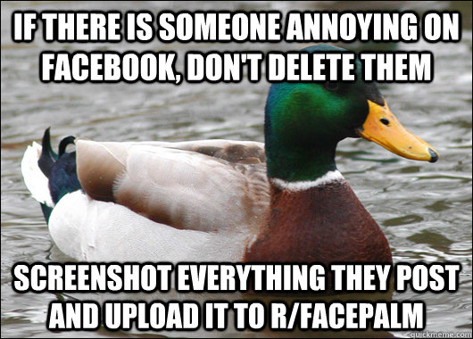 if there is someone annoying on facebook, don't delete them screenshot everything they post and upload it to r/facepalm - if there is someone annoying on facebook, don't delete them screenshot everything they post and upload it to r/facepalm  Actual Advice Mallard