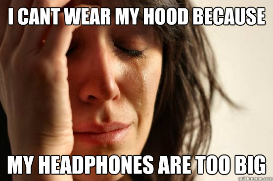 i cant wear my hood because my headphones are too big  First World Problems