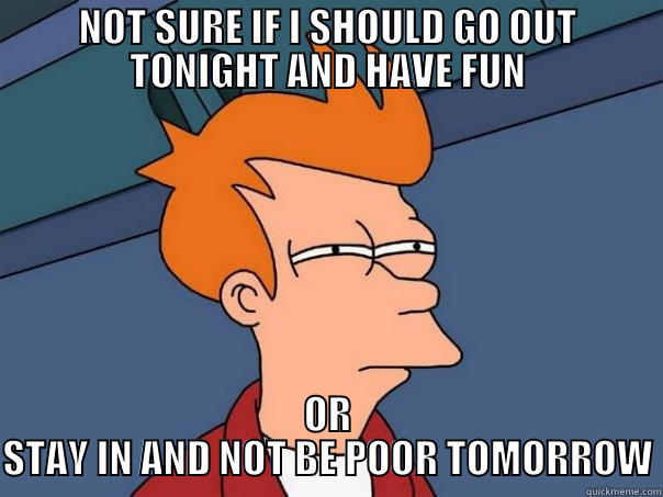NOT SURE IF I SHOULD GO OUT TONIGHT AND HAVE FUN OR STAY IN AND NOT BE POOR TOMORROW Futurama Fry