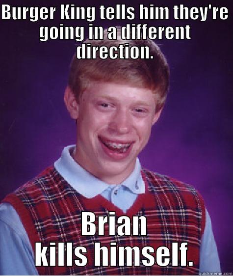 BURGER KING TELLS HIM THEY'RE GOING IN A DIFFERENT DIRECTION. BRIAN KILLS HIMSELF. Bad Luck Brian