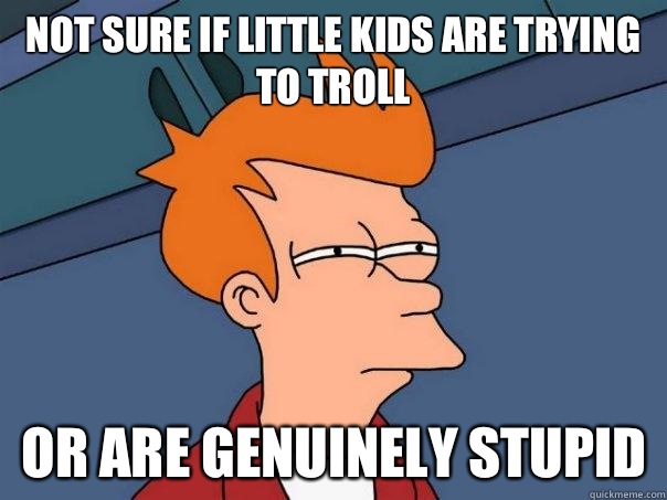 Not sure if little kids are trying to troll Or are genuinely stupid  Futurama Fry