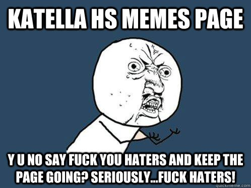 katella hs memes page y u no say fuck you haters and keep the page going? seriously...fuck haters!  Y U No