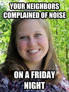 Your neighbors complained of noise on a friday night  