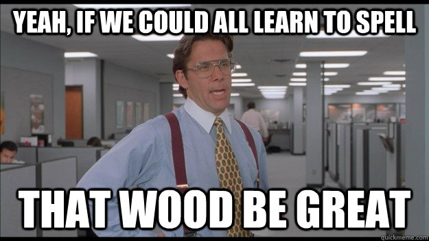 Yeah, if we could all learn to spell That wood be great - Yeah, if we could all learn to spell That wood be great  Office Space Lumbergh HD