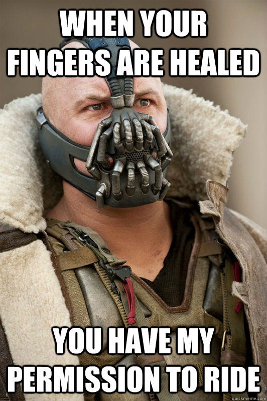 When your fingers are healed you have my permission to ride  Bane