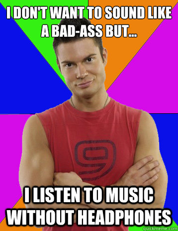 I don't want to sound like a bad-ass but... I listen to music without headphones - I don't want to sound like a bad-ass but... I listen to music without headphones  Rebel Randy