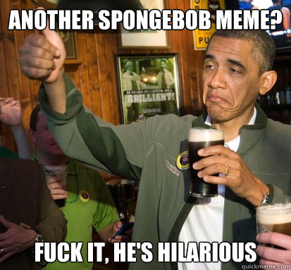Another Spongebob meme? Fuck it, he's hilarious  Upvote Obama