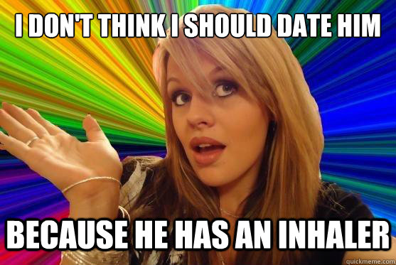 I don't think I should date him because he has an inhaler  Blonde Bitch