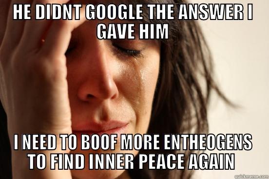 he didn't google my answers - HE DIDNT GOOGLE THE ANSWER I GAVE HIM I NEED TO BOOF MORE ENTHEOGENS TO FIND INNER PEACE AGAIN  First World Problems