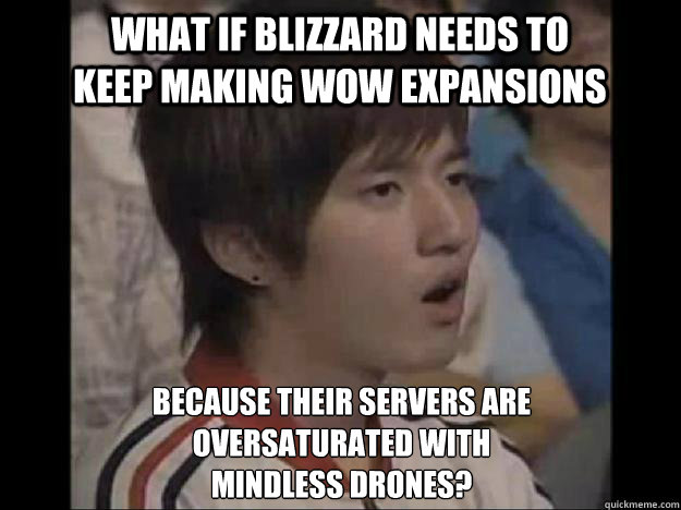 What if Blizzard needs to keep making wow expansions because their servers are oversaturated with
mindless drones?  Bisu Faced