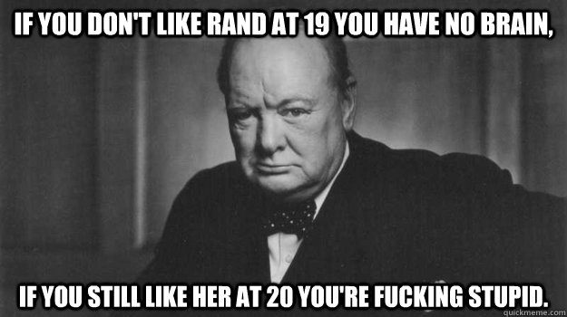 If you don't like Rand at 19 you have no brain, If you still like her at 20 you're fucking stupid.  - If you don't like Rand at 19 you have no brain, If you still like her at 20 you're fucking stupid.   Winston Churchill