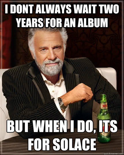 I dont always wait two years for an album but when i do, Its for Solace  The Most Interesting Man In The World