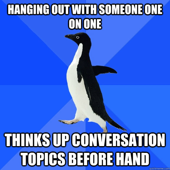 Hanging out with someone one on one Thinks up conversation topics before hand - Hanging out with someone one on one Thinks up conversation topics before hand  Socially Awkward Penguin