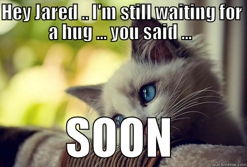 HEY JARED .. I'M STILL WAITING FOR A HUG ... YOU SAID ...  SOON First World Problems Cat