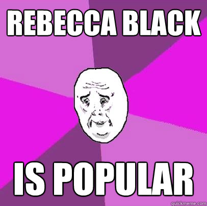 Rebecca Black is popular  LIfe is Confusing
