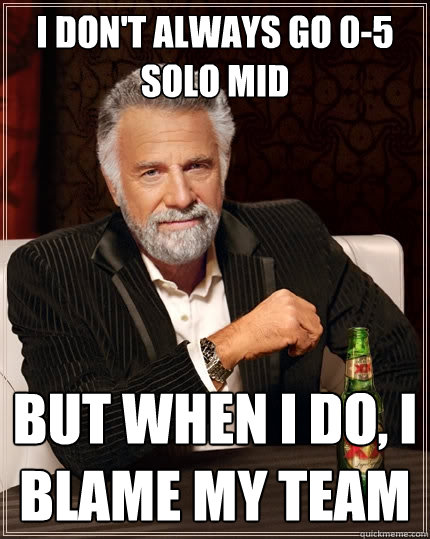 I don't always go 0-5 solo mid But when I do, i blame my team  The Most Interesting Man In The World
