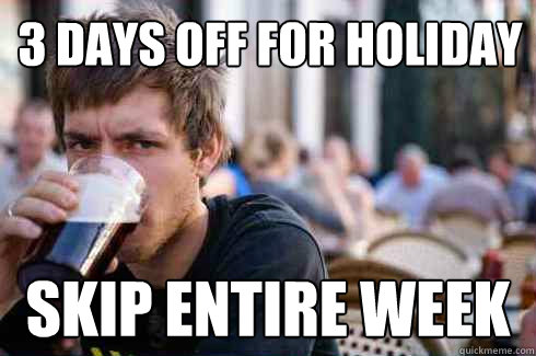 3 days off for holiday skip entire week  Lazy College Senior