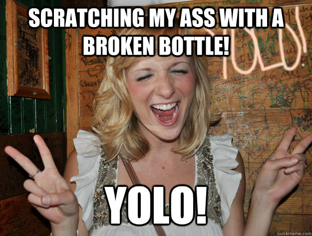 Scratching my ass with a broken bottle! yolo! - Scratching my ass with a broken bottle! yolo!  Yolo Girl