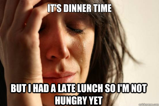 It's dinner time but i had a late lunch so i'm not hungry yet  First World Problems