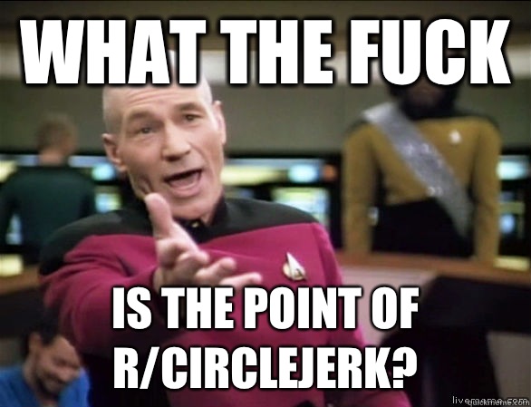 what the fuck is the point of r/circlejerk?  Annoyed Picard HD