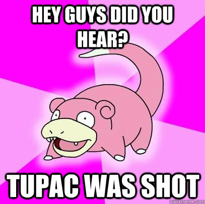 Hey guys did you hear? Tupac was shot - Hey guys did you hear? Tupac was shot  Slowpoke