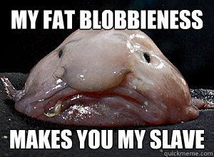 My fat blobbieness makes you my slave - My fat blobbieness makes you my slave  Evil Blobfish