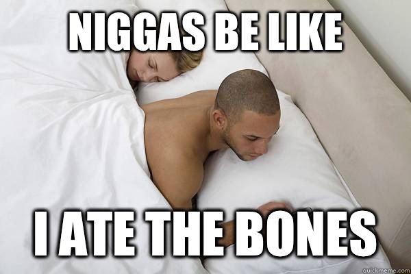 Niggas be like I ate the bones  Niggas be like