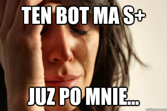 Ten bot ma S+ Juz po mnie...  First World Problems