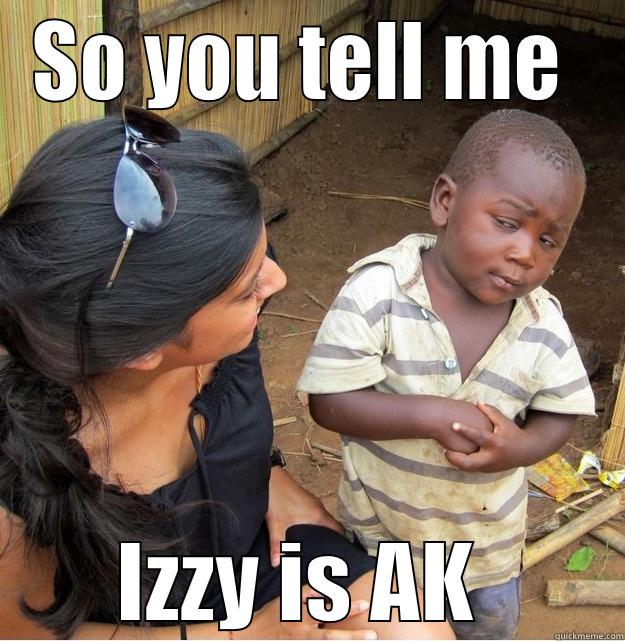 SO YOU TELL ME  IZZY IS AK  Skeptical Third World Kid