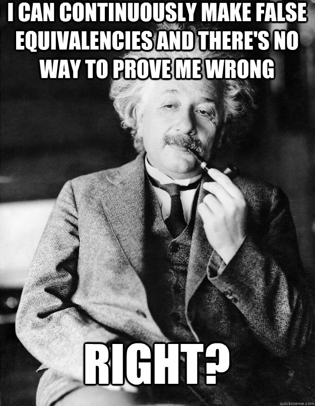 i can continuously make false equivalencies and there's no way to prove me wrong right?  Einstein