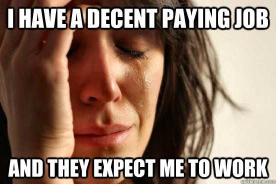 I hAVE A decent paying job and they expect me to work - I hAVE A decent paying job and they expect me to work  First World Problems