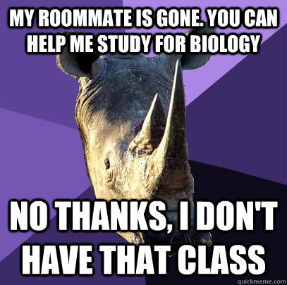 My roommate is gone. You can help me study for biology No thanks, I don't have that class  Sexually Oblivious Rhino