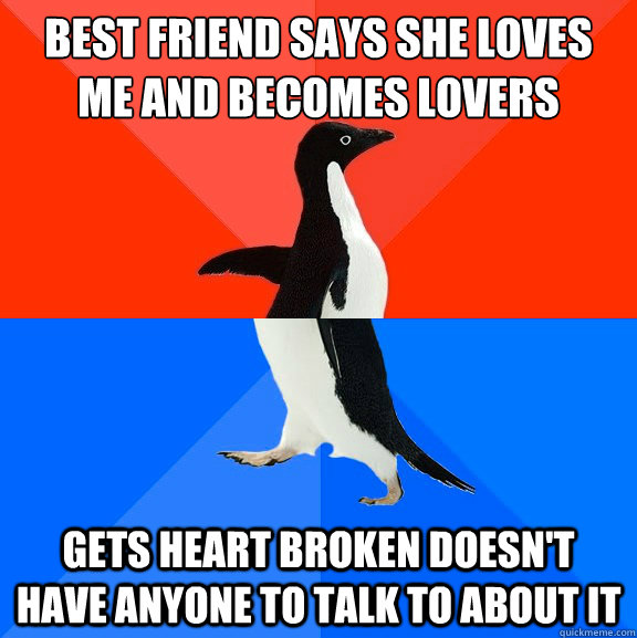 Best friend says she loves me and becomes lovers gets heart broken doesn't have anyone to talk to about it  Socially Awesome Awkward Penguin
