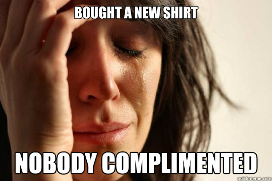 Bought a new shirt nobody complimented  First World Problems