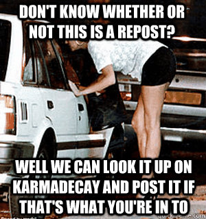 don't know whether or not this is a repost? Well we can look it up on karmadecay and post it if that's what you're in to  Karma Whore