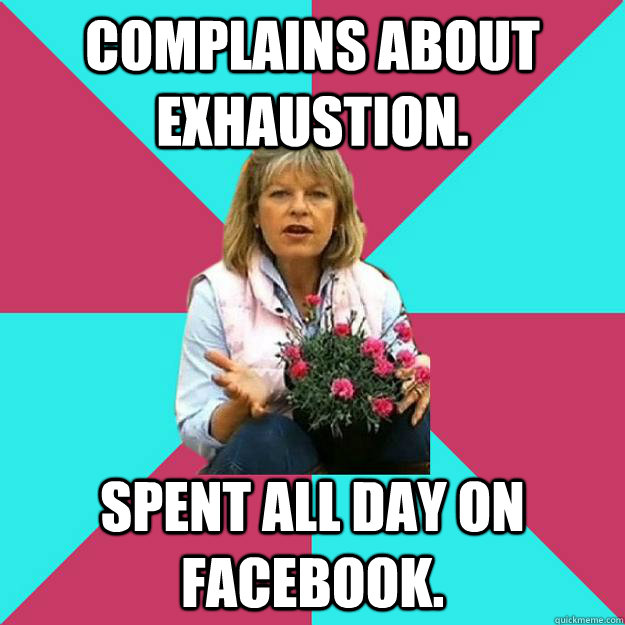 Complains about exhaustion. Spent all day on Facebook.  SNOB MOTHER-IN-LAW