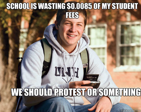 school is wasting $0.0085 of my student fees we should protest or something  College Freshman