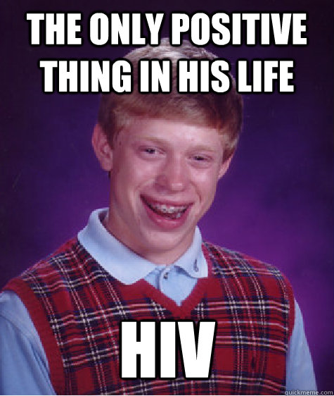 The only positive thing in his life HIV  Bad Luck Brian