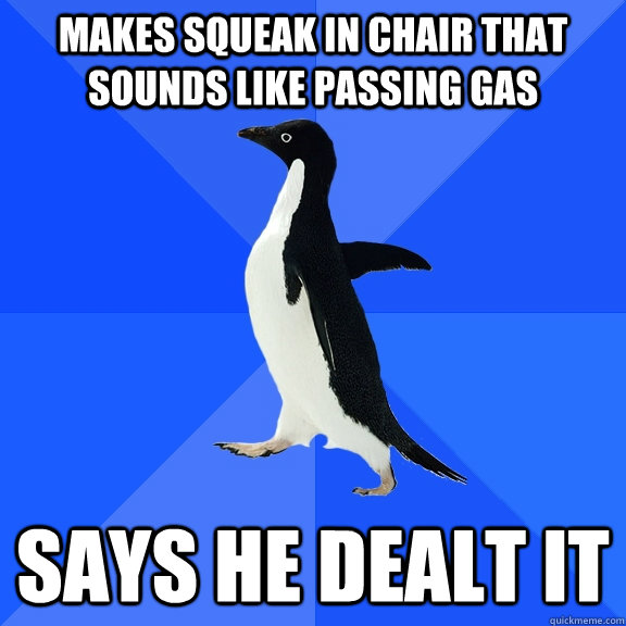 Makes Squeak in chair that sounds like Passing Gas  Says he dealt it  Socially Awkward Penguin