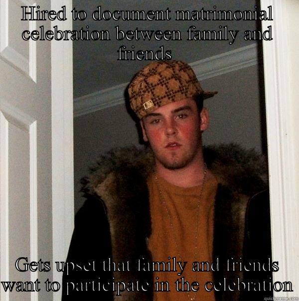 HIRED TO DOCUMENT MATRIMONIAL CELEBRATION BETWEEN FAMILY AND FRIENDS  GETS UPSET THAT FAMILY AND FRIENDS WANT TO PARTICIPATE IN THE CELEBRATION Scumbag Steve