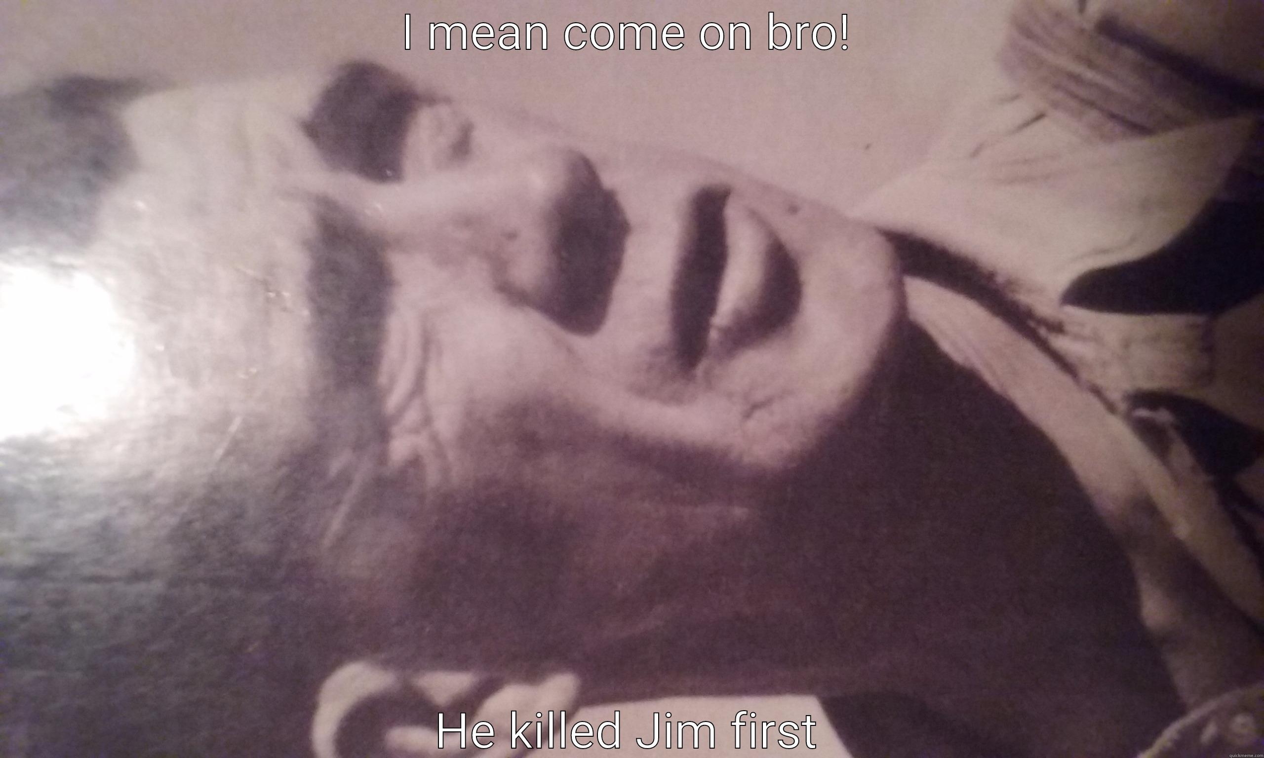 I MEAN COME ON BRO! HE KILLED JIM FIRST Misc