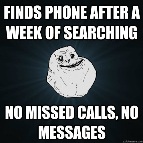 finds phone after a week of searching no missed calls, no messages  Forever Alone