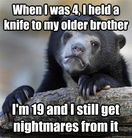 When I was 4, I held a knife to my older brother I'm 19 and I still get nightmares from it  Confession Bear