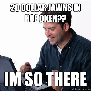 20 dollar jawns in Hoboken?? Im so there  Lonely Computer Guy