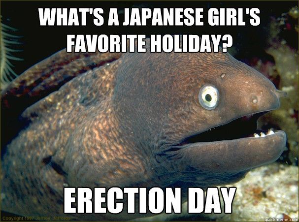 What's a Japanese girl's favorite holiday? Erection day  Bad Joke Eel