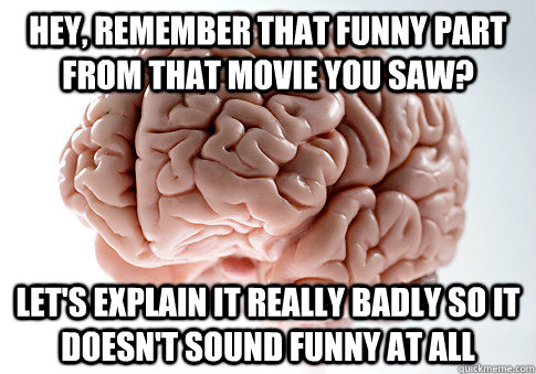 Hey, remember that funny part from that movie you saw? Let's explain it really badly so it doesn't sound funny at ALL - Hey, remember that funny part from that movie you saw? Let's explain it really badly so it doesn't sound funny at ALL  Scumbag Brain