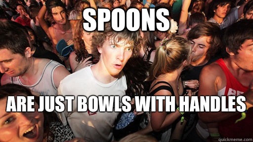 Spoons Are just bowls with handles   Sudden Clarity Clarence