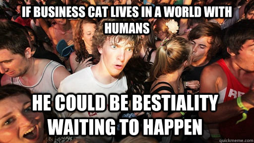 If Business cat lives in a world with humans he could be bestiality waiting to happen - If Business cat lives in a world with humans he could be bestiality waiting to happen  Sudden Clarity Clarence