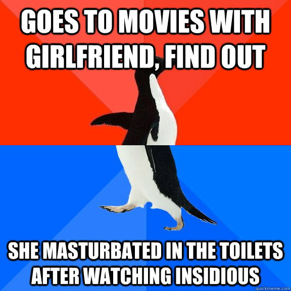goes to movies with girlfriend, find out she masturbated in the toilets after watching Insidious  Socially Awesome Awkward Penguin