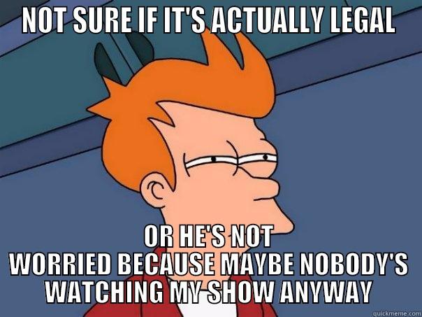 NOT SURE IF IT'S ACTUALLY LEGAL OR HE'S NOT WORRIED BECAUSE MAYBE NOBODY'S WATCHING MY SHOW ANYWAY Futurama Fry